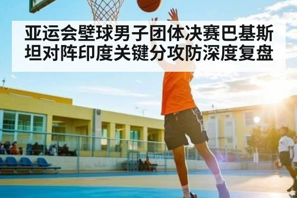 亚运会壁球男子团体决赛巴基斯坦对阵印度关键分攻防深度复盘
