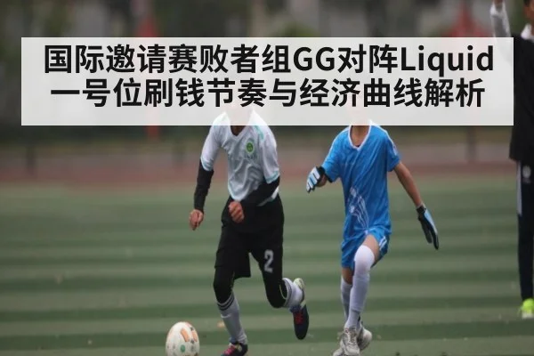 国际邀请赛败者组GG对阵Liquid一号位刷钱节奏与经济曲线解析
