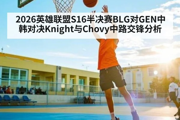 2026英雄联盟S16半决赛BLG对GEN中韩对决Knight与Chovy中路交锋分析 | CQ9
