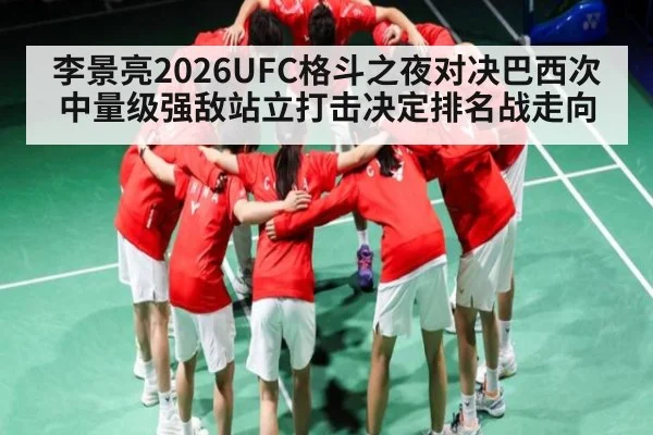 李景亮2026UFC格斗之夜对决巴西次中量级强敌站立打击决定排名战走向 | CQ9