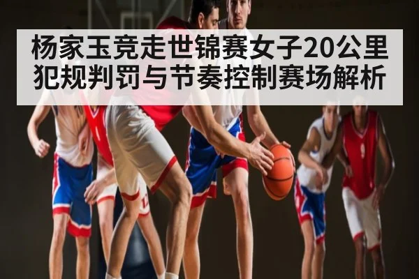 杨家玉竞走世锦赛女子20公里犯规判罚与节奏控制赛场解析 | CQ9