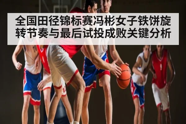 全国田径锦标赛冯彬女子铁饼旋转节奏与最后试投成败关键分析 | CQ9